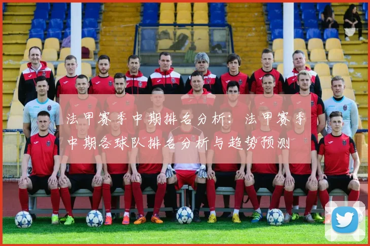 法甲赛季中期排名分析：法甲赛季中期各球队排名分析与趋势预测