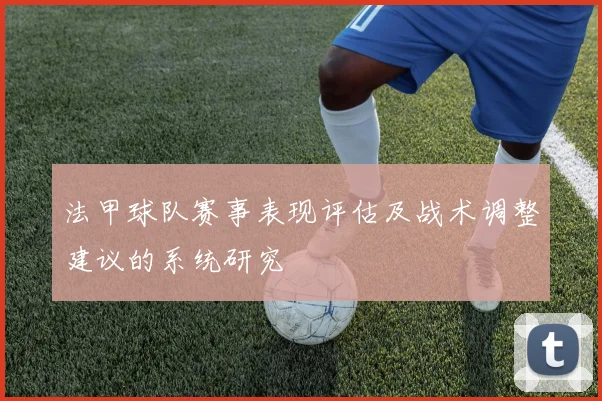 法甲球队赛事表现评估及战术调整建议的系统研究