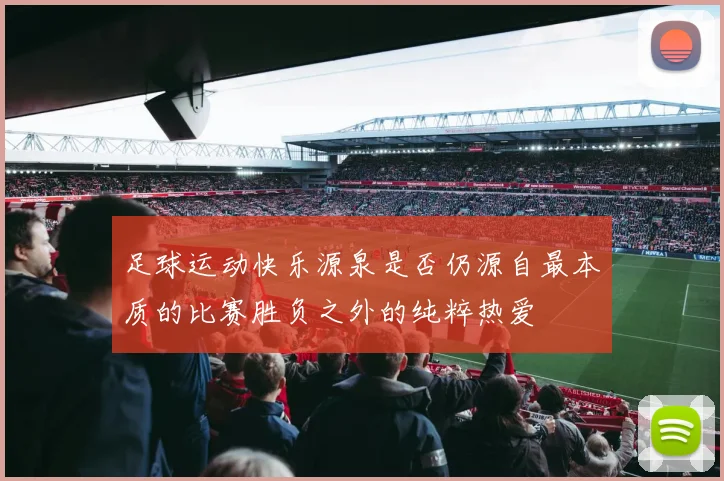 足球运动快乐源泉是否仍源自最本质的比赛胜负之外的纯粹热爱