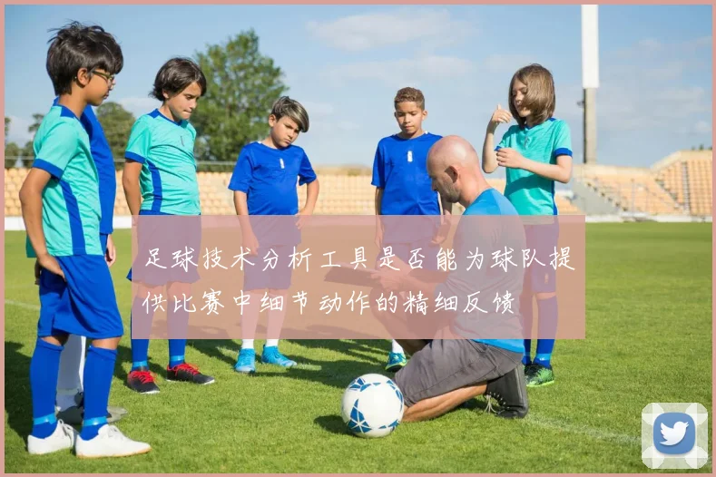 足球技术分析工具是否能为球队提供比赛中细节动作的精细反馈