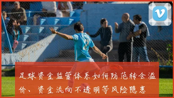 足球资金监管体系如何防范转会溢价、资金流向不透明等风险隐患