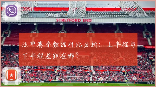 法甲赛季数据对比分析：上半程与下半程差距在哪？