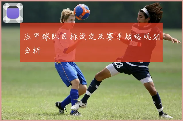 法甲球队目标设定及赛季战略规划分析