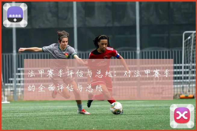 法甲赛季评估与总结：对法甲赛季的全面评估与总结