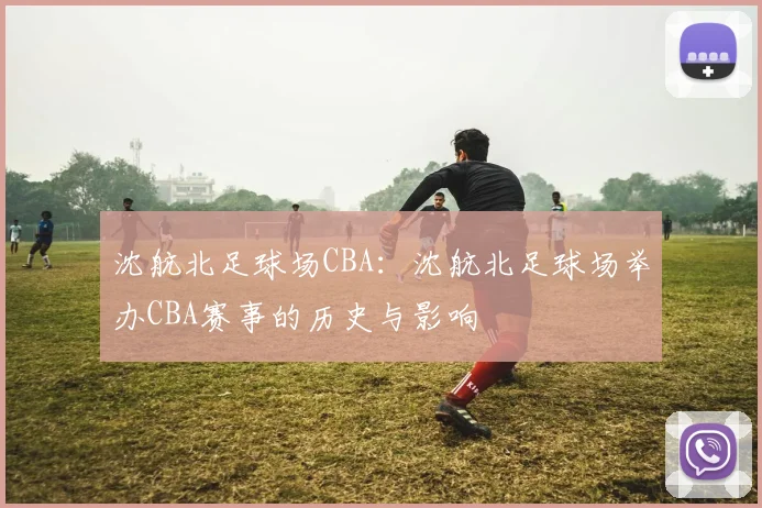 沈航北足球场CBA:沈航北足球场举办CBA赛事的历史与影响