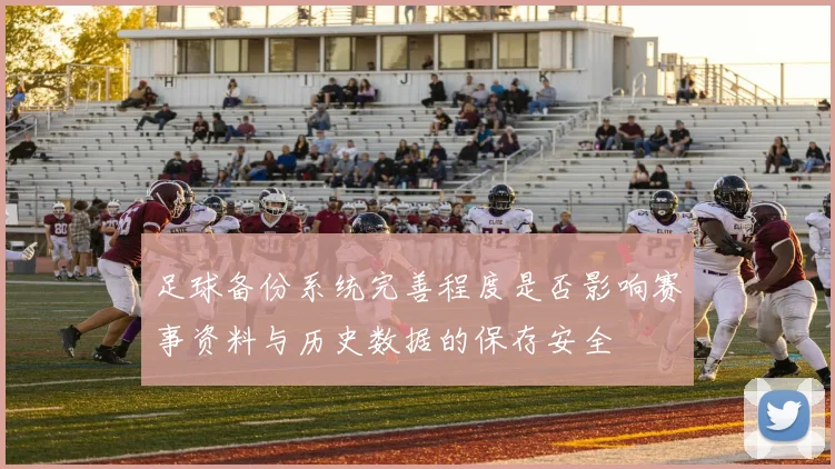 足球备份系统完善程度是否影响赛事资料与历史数据的保存安全