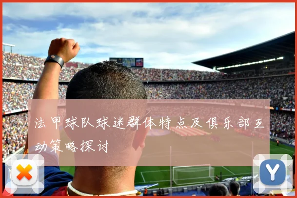 法甲球队球迷群体特点及俱乐部互动策略探讨